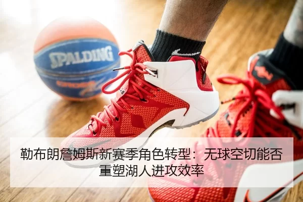 勒布朗詹姆斯新赛季角色转型：无球空切能否重塑湖人进攻效率