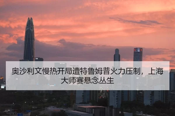 奥沙利文慢热开局遭特鲁姆普火力压制，上海大师赛悬念丛生