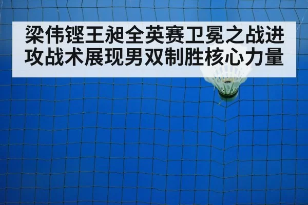 梁伟铿王昶全英赛卫冕之战进攻战术展现男双制胜核心力量