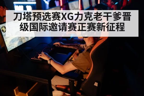 刀塔预选赛XG力克老干爹晋级国际邀请赛正赛新征程