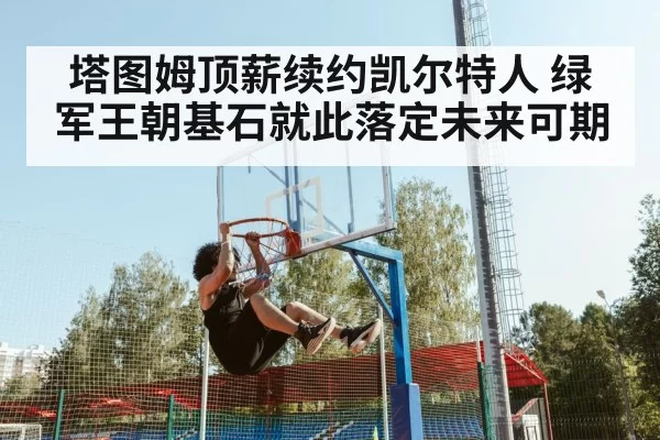 塔图姆顶薪续约凯尔特人 绿军王朝基石就此落定未来可期