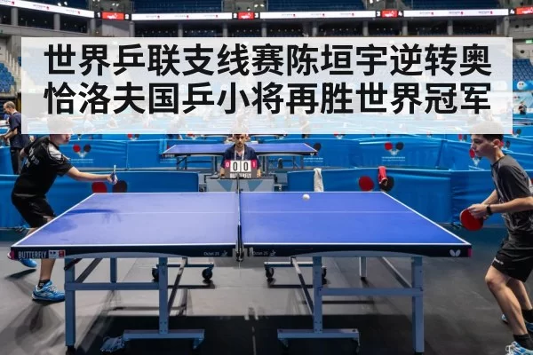 世界乒联支线赛陈垣宇逆转奥恰洛夫国乒小将再胜世界冠军