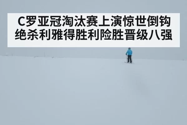 C罗亚冠淘汰赛上演惊世倒钩绝杀利雅得胜利险胜晋级八强