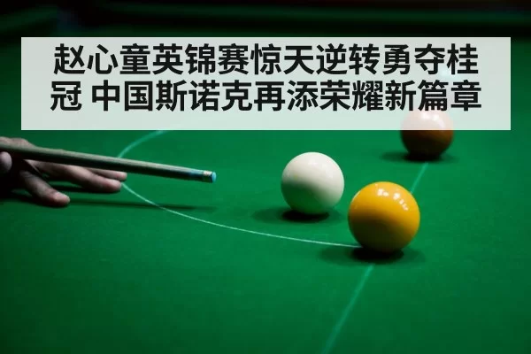 赵心童英锦赛惊天逆转勇夺桂冠 中国斯诺克再添荣耀新篇章