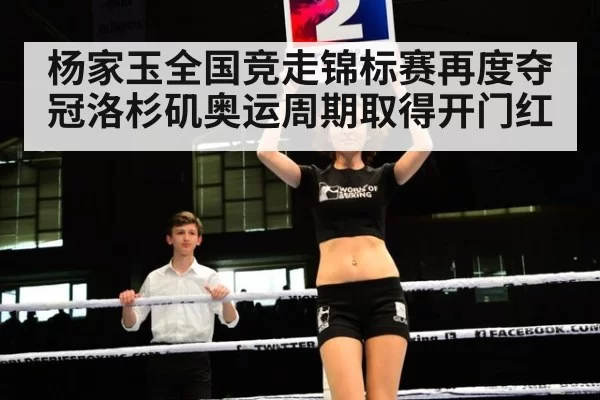 杨家玉全国竞走锦标赛再度夺冠洛杉矶奥运周期取得开门红